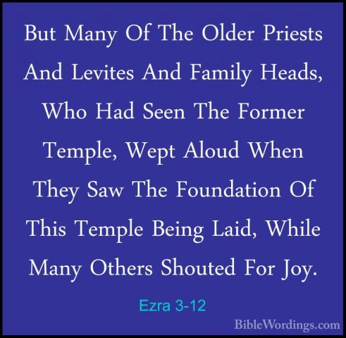 Ezra 3-12 - But Many Of The Older Priests And Levites And FamilyBut Many Of The Older Priests And Levites And Family Heads, Who Had Seen The Former Temple, Wept Aloud When They Saw The Foundation Of This Temple Being Laid, While Many Others Shouted For Joy. 