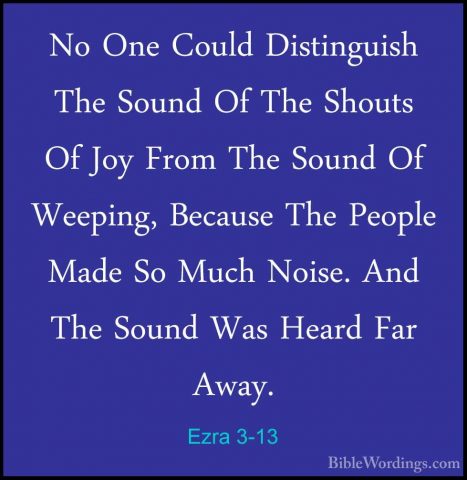 Ezra 3-13 - No One Could Distinguish The Sound Of The Shouts Of JNo One Could Distinguish The Sound Of The Shouts Of Joy From The Sound Of Weeping, Because The People Made So Much Noise. And The Sound Was Heard Far Away.