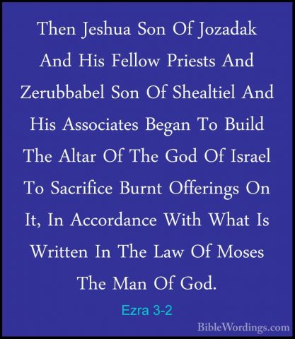 Ezra 3-2 - Then Jeshua Son Of Jozadak And His Fellow Priests AndThen Jeshua Son Of Jozadak And His Fellow Priests And Zerubbabel Son Of Shealtiel And His Associates Began To Build The Altar Of The God Of Israel To Sacrifice Burnt Offerings On It, In Accordance With What Is Written In The Law Of Moses The Man Of God. 