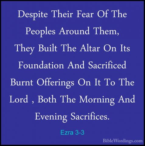 Ezra 3-3 - Despite Their Fear Of The Peoples Around Them, They BuDespite Their Fear Of The Peoples Around Them, They Built The Altar On Its Foundation And Sacrificed Burnt Offerings On It To The Lord , Both The Morning And Evening Sacrifices. 
