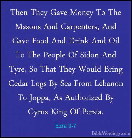 Ezra 3-7 - Then They Gave Money To The Masons And Carpenters, AndThen They Gave Money To The Masons And Carpenters, And Gave Food And Drink And Oil To The People Of Sidon And Tyre, So That They Would Bring Cedar Logs By Sea From Lebanon To Joppa, As Authorized By Cyrus King Of Persia. 