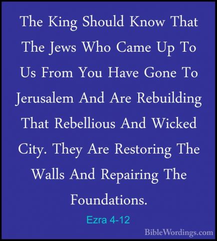 Ezra 4-12 - The King Should Know That The Jews Who Came Up To UsThe King Should Know That The Jews Who Came Up To Us From You Have Gone To Jerusalem And Are Rebuilding That Rebellious And Wicked City. They Are Restoring The Walls And Repairing The Foundations. 