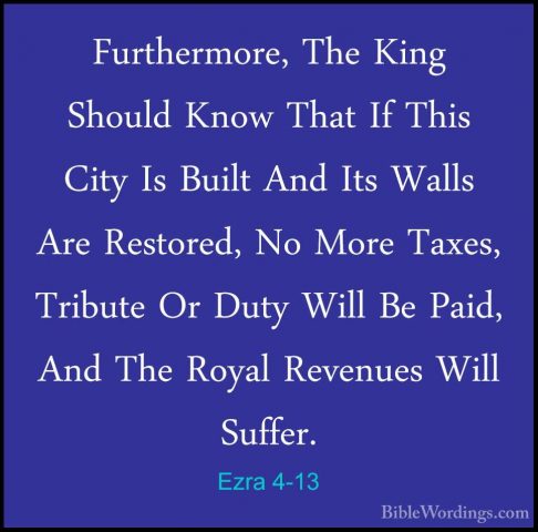 Ezra 4-13 - Furthermore, The King Should Know That If This City IFurthermore, The King Should Know That If This City Is Built And Its Walls Are Restored, No More Taxes, Tribute Or Duty Will Be Paid, And The Royal Revenues Will Suffer. 