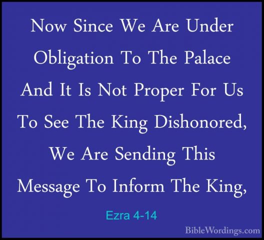 Ezra 4-14 - Now Since We Are Under Obligation To The Palace And INow Since We Are Under Obligation To The Palace And It Is Not Proper For Us To See The King Dishonored, We Are Sending This Message To Inform The King, 