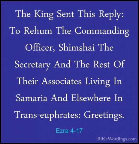 Ezra 4-17 - The King Sent This Reply: To Rehum The Commanding OffThe King Sent This Reply: To Rehum The Commanding Officer, Shimshai The Secretary And The Rest Of Their Associates Living In Samaria And Elsewhere In Trans-euphrates: Greetings. 