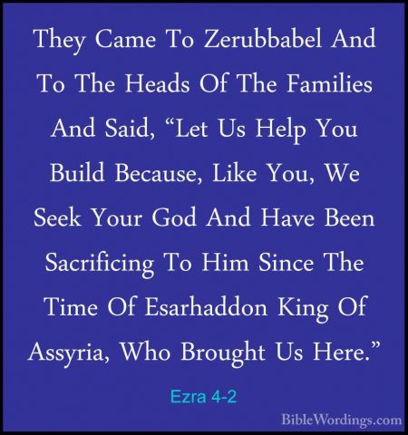 Ezra 4-2 - They Came To Zerubbabel And To The Heads Of The FamiliThey Came To Zerubbabel And To The Heads Of The Families And Said, "Let Us Help You Build Because, Like You, We Seek Your God And Have Been Sacrificing To Him Since The Time Of Esarhaddon King Of Assyria, Who Brought Us Here." 