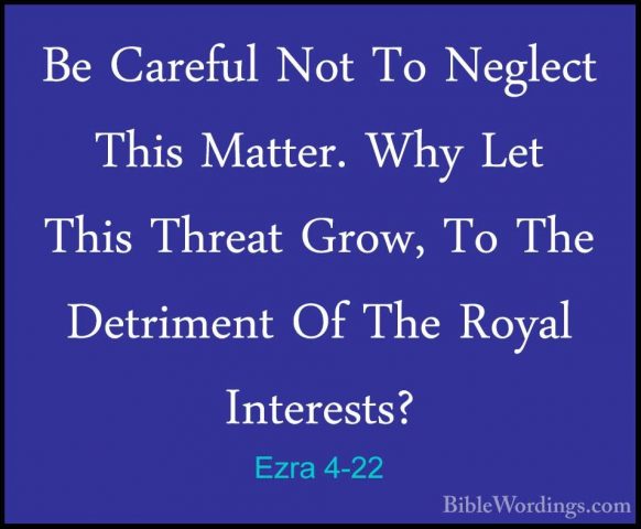 Ezra 4-22 - Be Careful Not To Neglect This Matter. Why Let This TBe Careful Not To Neglect This Matter. Why Let This Threat Grow, To The Detriment Of The Royal Interests? 