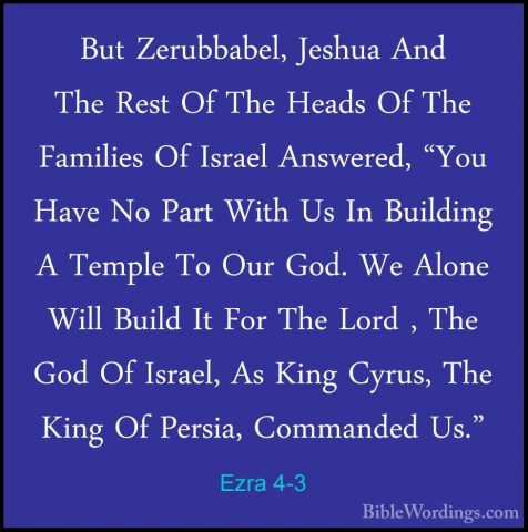 Ezra 4-3 - But Zerubbabel, Jeshua And The Rest Of The Heads Of ThBut Zerubbabel, Jeshua And The Rest Of The Heads Of The Families Of Israel Answered, "You Have No Part With Us In Building A Temple To Our God. We Alone Will Build It For The Lord , The God Of Israel, As King Cyrus, The King Of Persia, Commanded Us." 