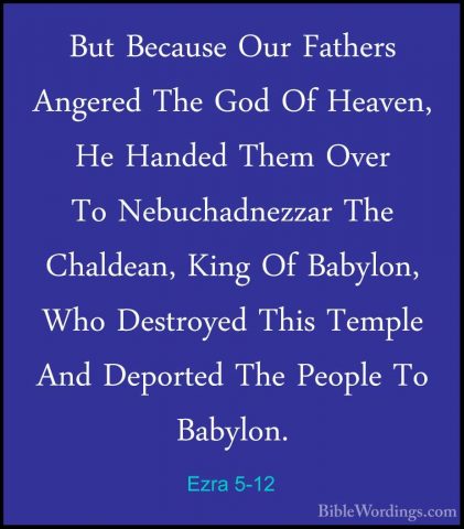 Ezra 5-12 - But Because Our Fathers Angered The God Of Heaven, HeBut Because Our Fathers Angered The God Of Heaven, He Handed Them Over To Nebuchadnezzar The Chaldean, King Of Babylon, Who Destroyed This Temple And Deported The People To Babylon. 
