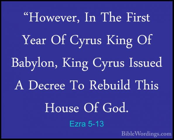 Ezra 5-13 - "However, In The First Year Of Cyrus King Of Babylon,"However, In The First Year Of Cyrus King Of Babylon, King Cyrus Issued A Decree To Rebuild This House Of God. 