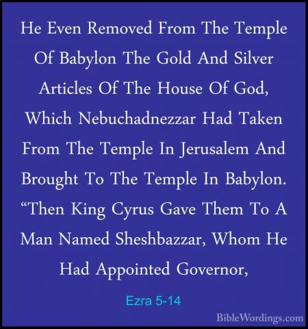 Ezra 5-14 - He Even Removed From The Temple Of Babylon The Gold AHe Even Removed From The Temple Of Babylon The Gold And Silver Articles Of The House Of God, Which Nebuchadnezzar Had Taken From The Temple In Jerusalem And Brought To The Temple In Babylon. "Then King Cyrus Gave Them To A Man Named Sheshbazzar, Whom He Had Appointed Governor, 