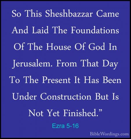 Ezra 5-16 - So This Sheshbazzar Came And Laid The Foundations OfSo This Sheshbazzar Came And Laid The Foundations Of The House Of God In Jerusalem. From That Day To The Present It Has Been Under Construction But Is Not Yet Finished." 