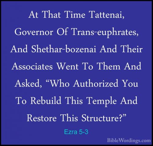 Ezra 5-3 - At That Time Tattenai, Governor Of Trans-euphrates, AnAt That Time Tattenai, Governor Of Trans-euphrates, And Shethar-bozenai And Their Associates Went To Them And Asked, "Who Authorized You To Rebuild This Temple And Restore This Structure?" 