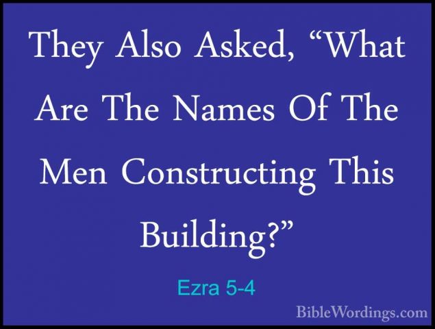 Ezra 5-4 - They Also Asked, "What Are The Names Of The Men ConstrThey Also Asked, "What Are The Names Of The Men Constructing This Building?" 