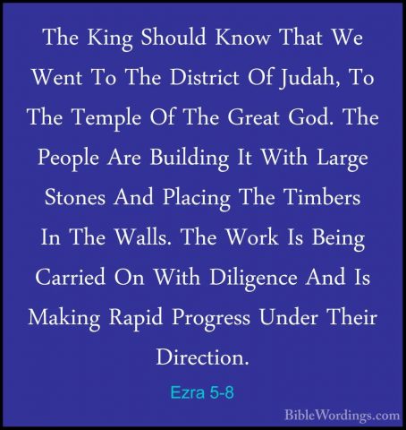 Ezra 5-8 - The King Should Know That We Went To The District Of JThe King Should Know That We Went To The District Of Judah, To The Temple Of The Great God. The People Are Building It With Large Stones And Placing The Timbers In The Walls. The Work Is Being Carried On With Diligence And Is Making Rapid Progress Under Their Direction. 