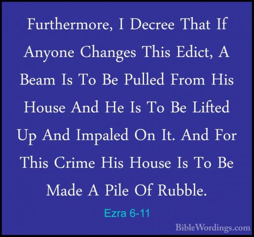 Ezra 6-11 - Furthermore, I Decree That If Anyone Changes This EdiFurthermore, I Decree That If Anyone Changes This Edict, A Beam Is To Be Pulled From His House And He Is To Be Lifted Up And Impaled On It. And For This Crime His House Is To Be Made A Pile Of Rubble. 