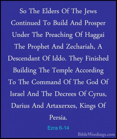Ezra 6-14 - So The Elders Of The Jews Continued To Build And ProsSo The Elders Of The Jews Continued To Build And Prosper Under The Preaching Of Haggai The Prophet And Zechariah, A Descendant Of Iddo. They Finished Building The Temple According To The Command Of The God Of Israel And The Decrees Of Cyrus, Darius And Artaxerxes, Kings Of Persia. 