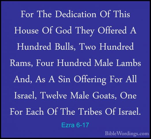 Ezra 6-17 - For The Dedication Of This House Of God They OfferedFor The Dedication Of This House Of God They Offered A Hundred Bulls, Two Hundred Rams, Four Hundred Male Lambs And, As A Sin Offering For All Israel, Twelve Male Goats, One For Each Of The Tribes Of Israel. 