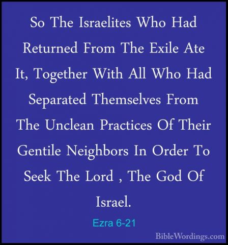 Ezra 6-21 - So The Israelites Who Had Returned From The Exile AteSo The Israelites Who Had Returned From The Exile Ate It, Together With All Who Had Separated Themselves From The Unclean Practices Of Their Gentile Neighbors In Order To Seek The Lord , The God Of Israel. 