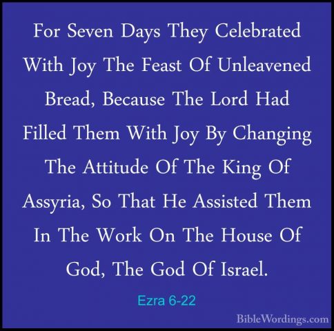 Ezra 6-22 - For Seven Days They Celebrated With Joy The Feast OfFor Seven Days They Celebrated With Joy The Feast Of Unleavened Bread, Because The Lord Had Filled Them With Joy By Changing The Attitude Of The King Of Assyria, So That He Assisted Them In The Work On The House Of God, The God Of Israel.