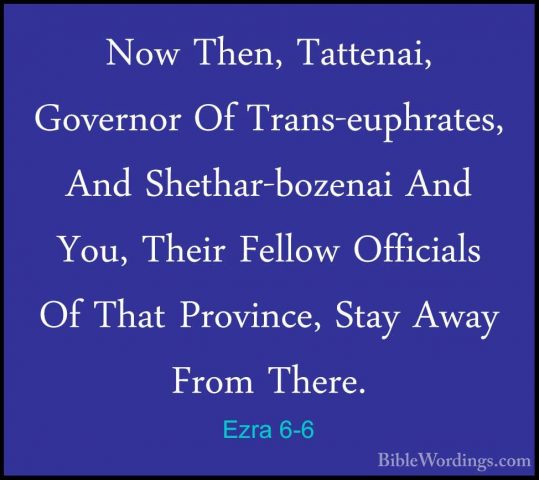 Ezra 6-6 - Now Then, Tattenai, Governor Of Trans-euphrates, And SNow Then, Tattenai, Governor Of Trans-euphrates, And Shethar-bozenai And You, Their Fellow Officials Of That Province, Stay Away From There. 