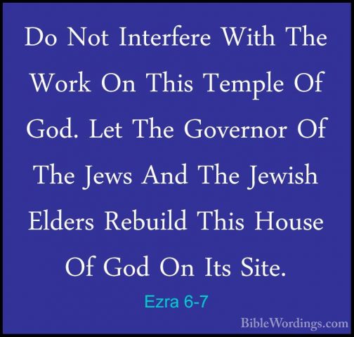 Ezra 6-7 - Do Not Interfere With The Work On This Temple Of God.Do Not Interfere With The Work On This Temple Of God. Let The Governor Of The Jews And The Jewish Elders Rebuild This House Of God On Its Site. 