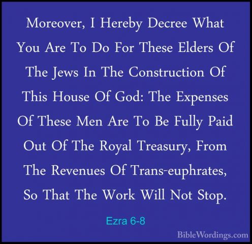 Ezra 6-8 - Moreover, I Hereby Decree What You Are To Do For TheseMoreover, I Hereby Decree What You Are To Do For These Elders Of The Jews In The Construction Of This House Of God: The Expenses Of These Men Are To Be Fully Paid Out Of The Royal Treasury, From The Revenues Of Trans-euphrates, So That The Work Will Not Stop. 