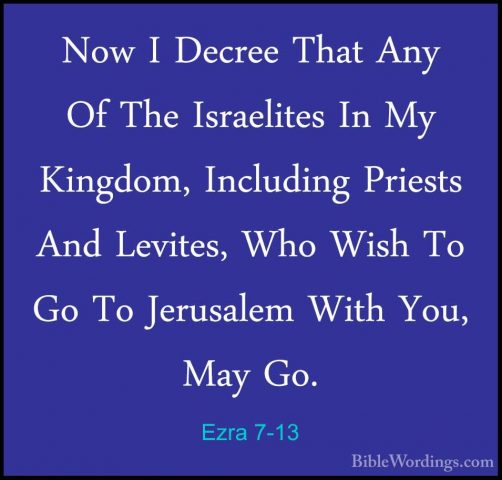 Ezra 7-13 - Now I Decree That Any Of The Israelites In My KingdomNow I Decree That Any Of The Israelites In My Kingdom, Including Priests And Levites, Who Wish To Go To Jerusalem With You, May Go. 