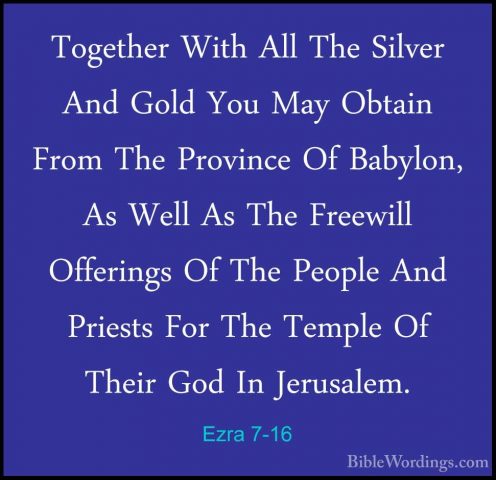 Ezra 7-16 - Together With All The Silver And Gold You May ObtainTogether With All The Silver And Gold You May Obtain From The Province Of Babylon, As Well As The Freewill Offerings Of The People And Priests For The Temple Of Their God In Jerusalem. 