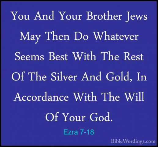 Ezra 7-18 - You And Your Brother Jews May Then Do Whatever SeemsYou And Your Brother Jews May Then Do Whatever Seems Best With The Rest Of The Silver And Gold, In Accordance With The Will Of Your God. 