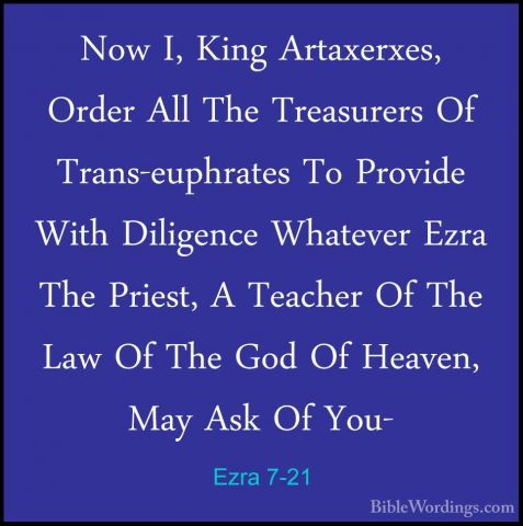 Ezra 7-21 - Now I, King Artaxerxes, Order All The Treasurers Of TNow I, King Artaxerxes, Order All The Treasurers Of Trans-euphrates To Provide With Diligence Whatever Ezra The Priest, A Teacher Of The Law Of The God Of Heaven, May Ask Of You- 