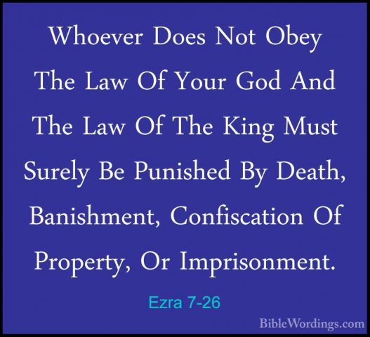 Ezra 7-26 - Whoever Does Not Obey The Law Of Your God And The LawWhoever Does Not Obey The Law Of Your God And The Law Of The King Must Surely Be Punished By Death, Banishment, Confiscation Of Property, Or Imprisonment. 