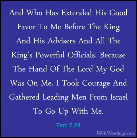 Ezra 7-28 - And Who Has Extended His Good Favor To Me Before TheAnd Who Has Extended His Good Favor To Me Before The King And His Advisers And All The King's Powerful Officials. Because The Hand Of The Lord My God Was On Me, I Took Courage And Gathered Leading Men From Israel To Go Up With Me.