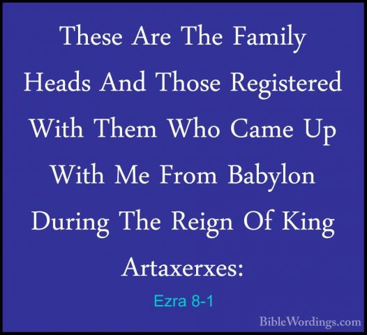 Ezra 8-1 - These Are The Family Heads And Those Registered With TThese Are The Family Heads And Those Registered With Them Who Came Up With Me From Babylon During The Reign Of King Artaxerxes: 