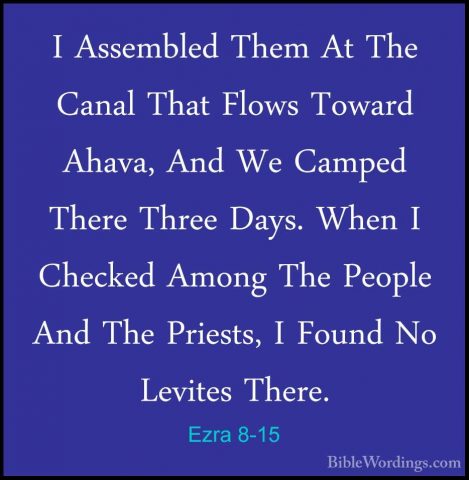 Ezra 8-15 - I Assembled Them At The Canal That Flows Toward AhavaI Assembled Them At The Canal That Flows Toward Ahava, And We Camped There Three Days. When I Checked Among The People And The Priests, I Found No Levites There. 