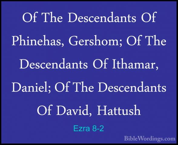 Ezra 8-2 - Of The Descendants Of Phinehas, Gershom; Of The DescenOf The Descendants Of Phinehas, Gershom; Of The Descendants Of Ithamar, Daniel; Of The Descendants Of David, Hattush 
