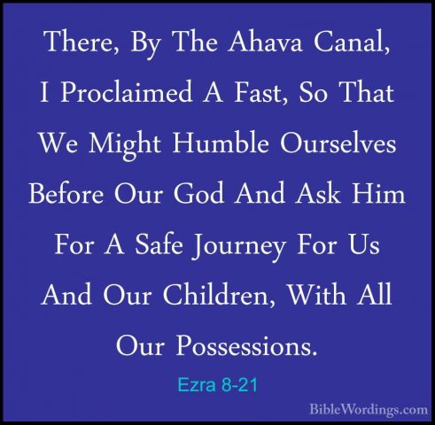 Ezra 8-21 - There, By The Ahava Canal, I Proclaimed A Fast, So ThThere, By The Ahava Canal, I Proclaimed A Fast, So That We Might Humble Ourselves Before Our God And Ask Him For A Safe Journey For Us And Our Children, With All Our Possessions. 