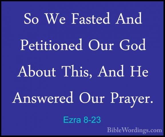Ezra 8-23 - So We Fasted And Petitioned Our God About This, And HSo We Fasted And Petitioned Our God About This, And He Answered Our Prayer. 