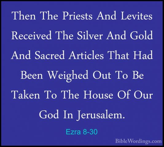 Ezra 8-30 - Then The Priests And Levites Received The Silver AndThen The Priests And Levites Received The Silver And Gold And Sacred Articles That Had Been Weighed Out To Be Taken To The House Of Our God In Jerusalem. 