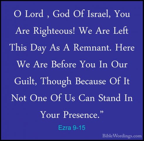 Ezra 9-15 - O Lord , God Of Israel, You Are Righteous! We Are LefO Lord , God Of Israel, You Are Righteous! We Are Left This Day As A Remnant. Here We Are Before You In Our Guilt, Though Because Of It Not One Of Us Can Stand In Your Presence."