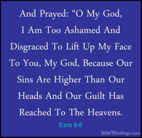 Ezra 9-6 - And Prayed: "O My God, I Am Too Ashamed And DisgracedAnd Prayed: "O My God, I Am Too Ashamed And Disgraced To Lift Up My Face To You, My God, Because Our Sins Are Higher Than Our Heads And Our Guilt Has Reached To The Heavens. 