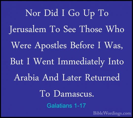 Galatians 1-17 - Nor Did I Go Up To Jerusalem To See Those Who WeNor Did I Go Up To Jerusalem To See Those Who Were Apostles Before I Was, But I Went Immediately Into Arabia And Later Returned To Damascus. 