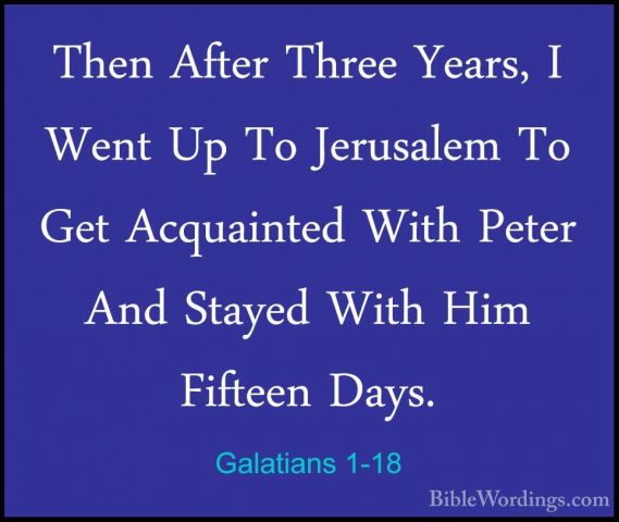 Galatians 1-18 - Then After Three Years, I Went Up To Jerusalem TThen After Three Years, I Went Up To Jerusalem To Get Acquainted With Peter And Stayed With Him Fifteen Days. 