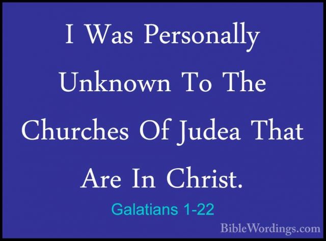 Galatians 1-22 - I Was Personally Unknown To The Churches Of JudeI Was Personally Unknown To The Churches Of Judea That Are In Christ. 