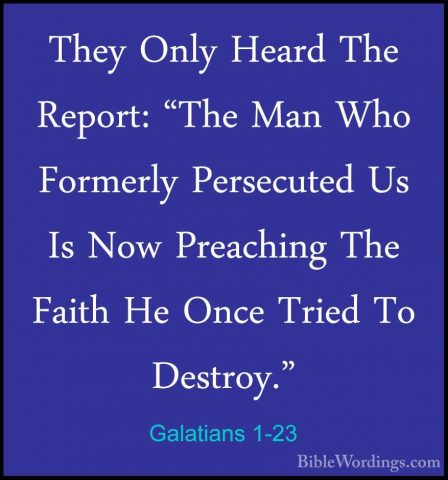Galatians 1-23 - They Only Heard The Report: "The Man Who FormerlThey Only Heard The Report: "The Man Who Formerly Persecuted Us Is Now Preaching The Faith He Once Tried To Destroy." 