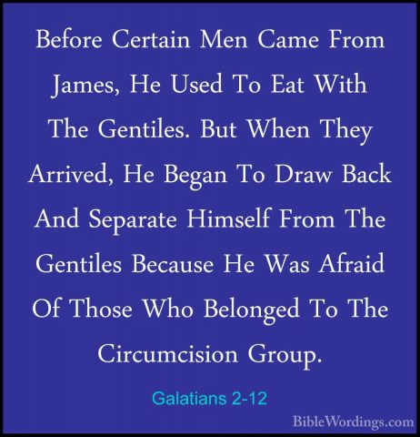 Galatians 2-12 - Before Certain Men Came From James, He Used To EBefore Certain Men Came From James, He Used To Eat With The Gentiles. But When They Arrived, He Began To Draw Back And Separate Himself From The Gentiles Because He Was Afraid Of Those Who Belonged To The Circumcision Group. 
