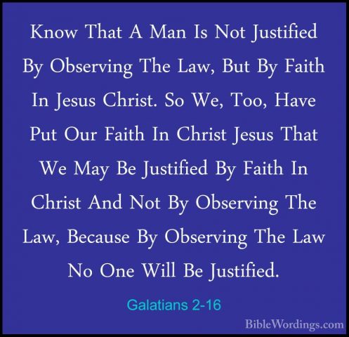 Galatians 2-16 - Know That A Man Is Not Justified By Observing ThKnow That A Man Is Not Justified By Observing The Law, But By Faith In Jesus Christ. So We, Too, Have Put Our Faith In Christ Jesus That We May Be Justified By Faith In Christ And Not By Observing The Law, Because By Observing The Law No One Will Be Justified. 