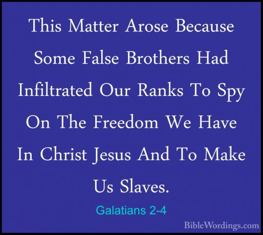 Galatians 2-4 - This Matter Arose Because Some False Brothers HadThis Matter Arose Because Some False Brothers Had Infiltrated Our Ranks To Spy On The Freedom We Have In Christ Jesus And To Make Us Slaves. 