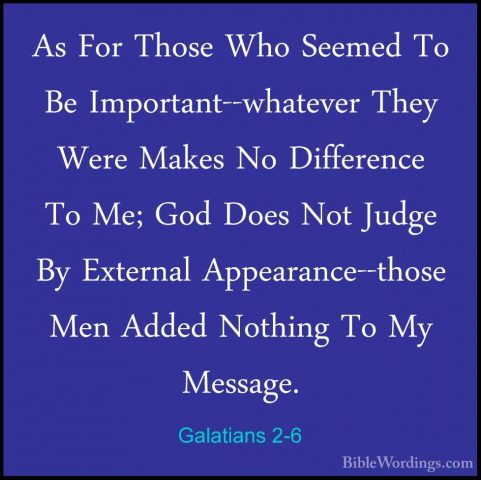 Galatians 2-6 - As For Those Who Seemed To Be Important--whateverAs For Those Who Seemed To Be Important--whatever They Were Makes No Difference To Me; God Does Not Judge By External Appearance--those Men Added Nothing To My Message. 