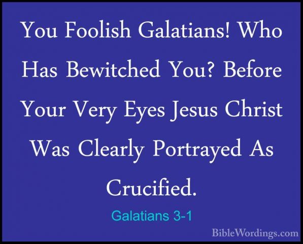 Galatians 3-1 - You Foolish Galatians! Who Has Bewitched You? BefYou Foolish Galatians! Who Has Bewitched You? Before Your Very Eyes Jesus Christ Was Clearly Portrayed As Crucified. 